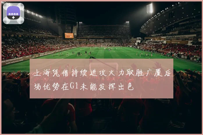 上海凭借持续进攻火力取胜广厦后场优势在G1未能发挥出色