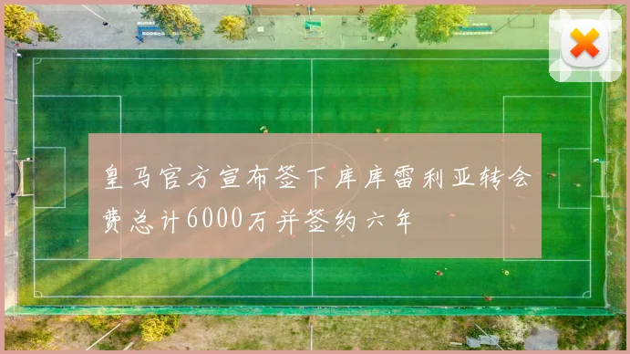 皇马官方宣布签下库库雷利亚转会费总计6000万并签约六年