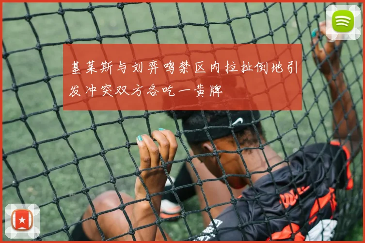 基莱斯与刘弈鸣禁区内拉扯倒地引发冲突双方各吃一黄牌