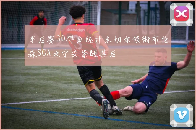 季后赛30得分统计米切尔领衔布伦森SGA坎宁安紧随其后
