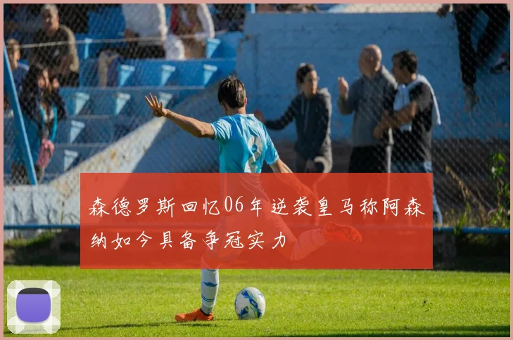 森德罗斯回忆06年逆袭皇马称阿森纳如今具备争冠实力