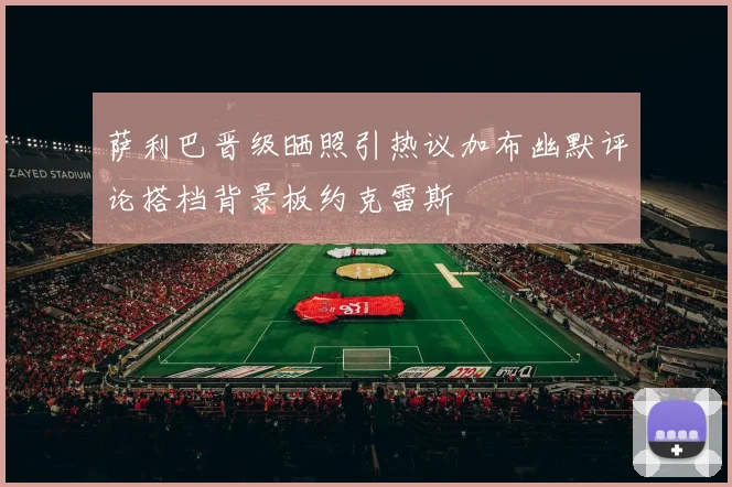 萨利巴晋级晒照引热议加布幽默评论搭档背景板约克雷斯