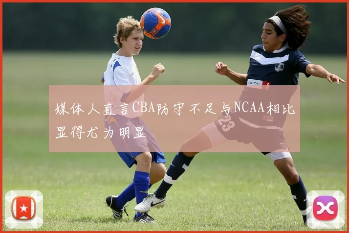 媒体人直言CBA防守不足与NCAA相比显得尤为明显