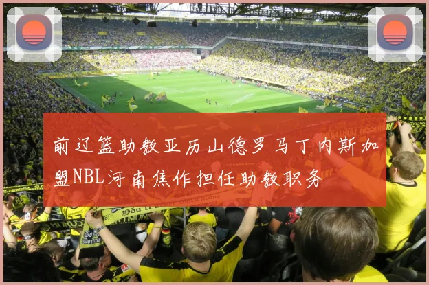 前辽篮助教亚历山德罗马丁内斯加盟NBL河南焦作担任助教职务
